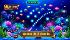 cách chơi bắn cá đổi thưởng