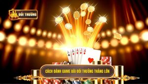 cách đánh game bài đổi thưởng thắng lớn