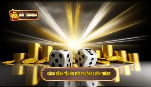 cách đánh tài xỉu đổi thưởng luôn thắng